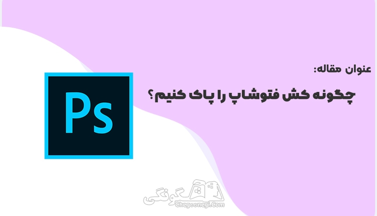 چگونه کش فتوشاپ را پاک کنیم؟